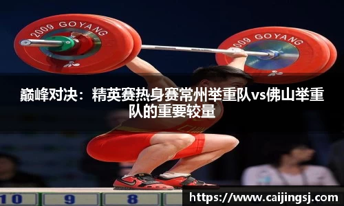 巅峰对决：精英赛热身赛常州举重队vs佛山举重队的重要较量